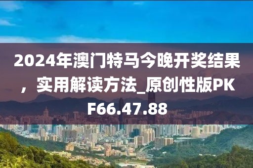 2024年澳門特馬今晚開獎結果，實用解讀方法_原創性版PKF66.47.88