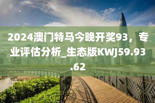 2024澳門特馬今晚開獎93，專業評估分析_生態版KWJ59.93.62