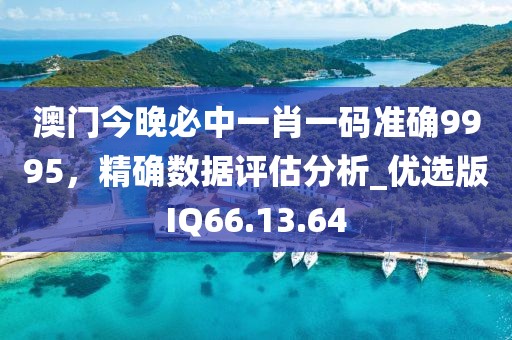 澳門今晚必中一肖一碼準確9995，精確數據評估分析_優選版IQ66.13.64