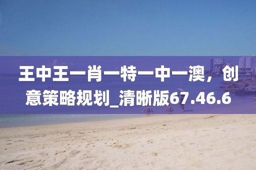 王中王一肖一特一中一澳，創意策略規劃_清晰版67.46.6