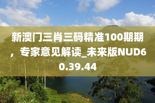 新澳門三肖三碼精準100期期，專家意見解讀_未來版NUD60.39.44