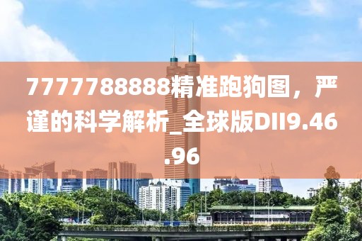 7777788888精準跑狗圖，嚴謹的科學解析_全球版DII9.46.96