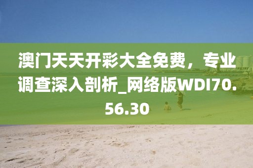 澳門天天開彩大全免費，專業調查深入剖析_網絡版WDI70.56.30