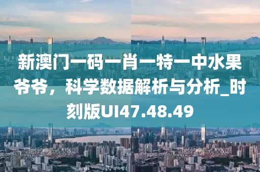 新澳門一碼一肖一特一中水果爺爺，科學數據解析與分析_時刻版UI47.48.49