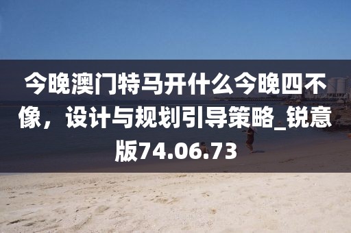 今晚澳門特馬開什么今晚四不像，設計與規劃引導策略_銳意版74.06.73