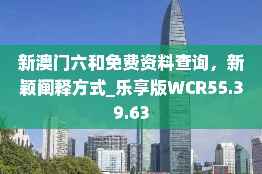 新澳門六和免費資料查詢，新穎闡釋方式_樂享版WCR55.39.63