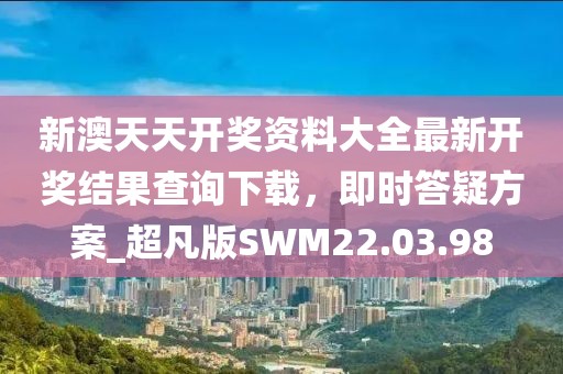 新澳天天開獎資料大全最新開獎結果查詢下載，即時答疑方案_超凡版SWM22.03.98