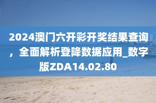 2024澳門六開彩開獎結果查詢，全面解析登降數據應用_數字版ZDA14.02.80