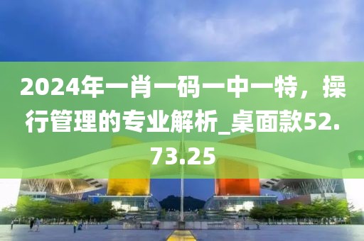2024年一肖一碼一中一特，操行管理的專業解析_桌面款52.73.25
