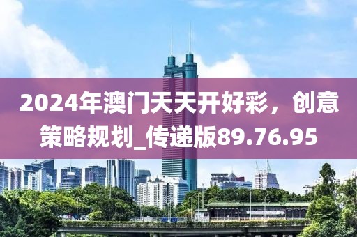 2024年澳門天天開好彩，創意策略規劃_傳遞版89.76.95