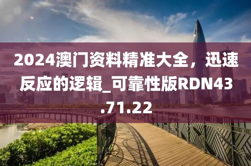 2024澳門資料精準大全，迅速反應的邏輯_可靠性版RDN43.71.22