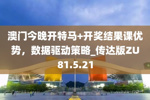 澳門今晚開特馬+開獎結果課優勢，數據驅動策略_傳達版ZU81.5.21
