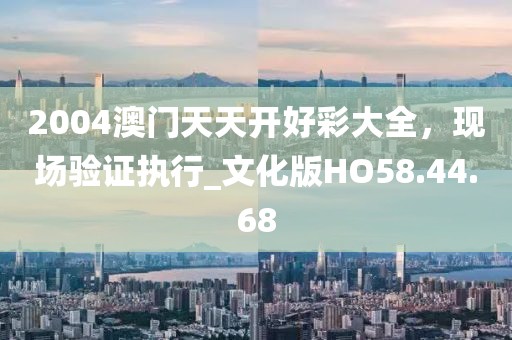 2004澳門天天開好彩大全，現場驗證執行_文化版HO58.44.68
