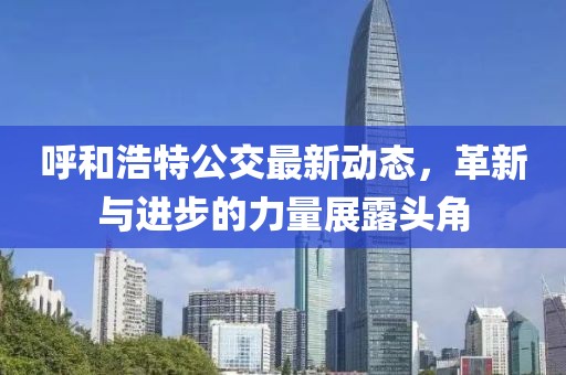 呼和浩特公交最新動態，革新與進步的力量展露頭角