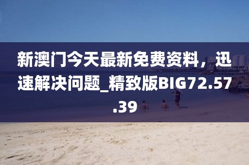 新澳門今天最新免費資料，迅速解決問題_精致版BIG72.57.39