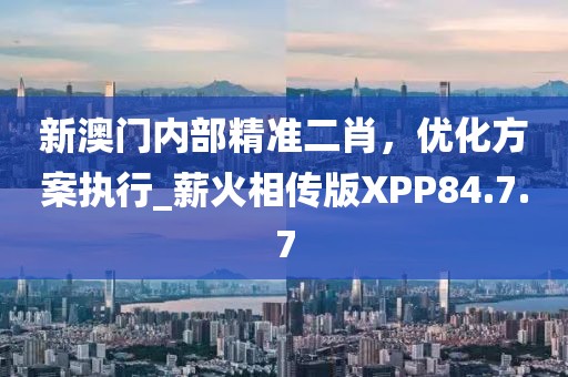 新澳門內部精準二肖，優化方案執行_薪火相傳版XPP84.7.7