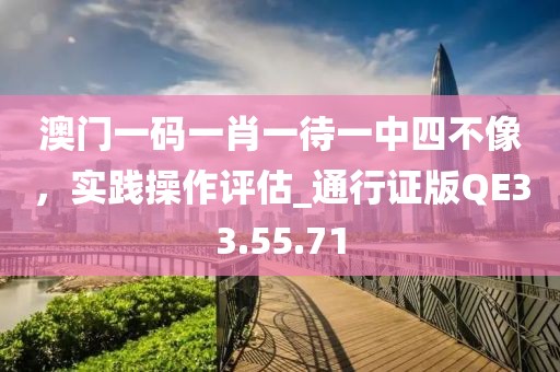 澳門一碼一肖一待一中四不像，實踐操作評估_通行證版QE33.55.71