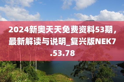 2024新奧天天免費資料53期，最新解讀與說明_復興版NEK7.53.78