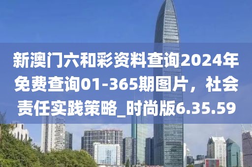 新澳門六和彩資料查詢2024年免費查詢01-365期圖片，社會責任實踐策略_時尚版6.35.59