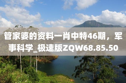 管家婆的資料一肖中特46期，軍事科學_極速版ZQW68.85.50
