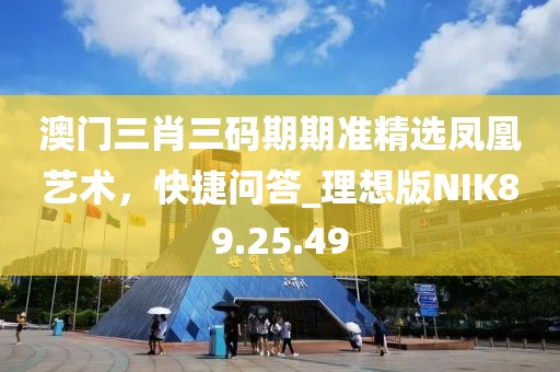 澳門三肖三碼期期準精選鳳凰藝術，快捷問答_理想版NIK89.25.49