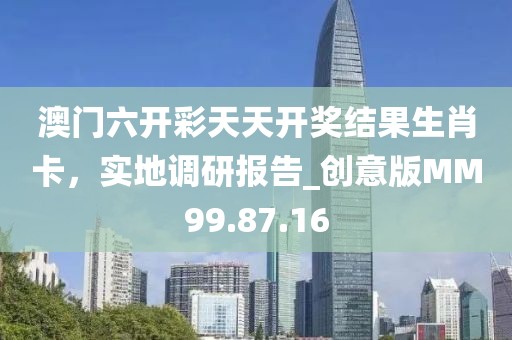 澳門六開彩天天開獎結果生肖卡，實地調研報告_創意版MM99.87.16