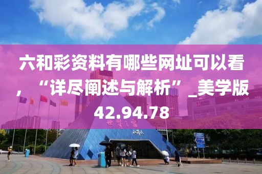 六和彩資料有哪些網址可以看，“詳盡闡述與解析”_美學版42.94.78
