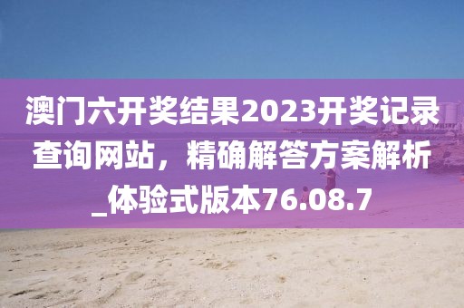 澳門六開獎結果2023開獎記錄查詢網站，精確解答方案解析_體驗式版本76.08.7