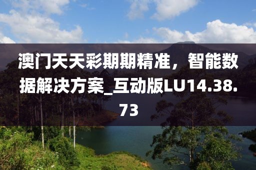 澳門天天彩期期精準，智能數據解決方案_互動版LU14.38.73