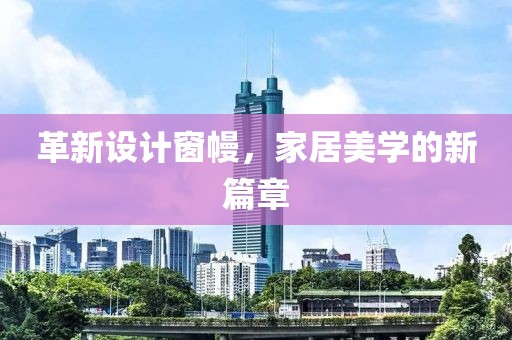 革新設計窗幔，家居美學的新篇章