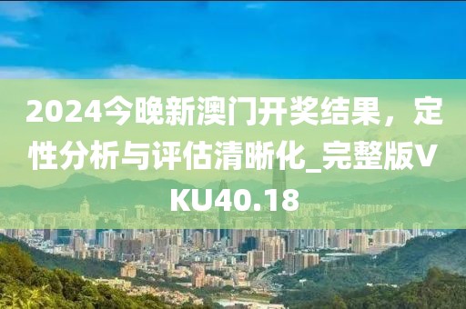 2024今晚新澳門開獎結果，定性分析與評估清晰化_完整版VKU40.18