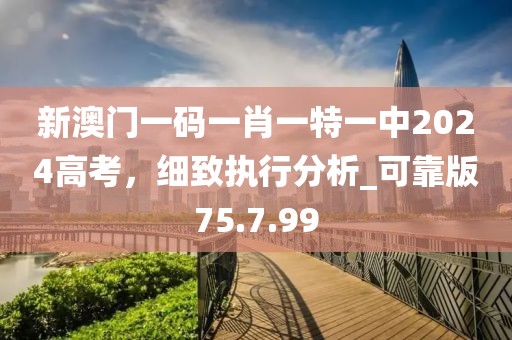 新澳門一碼一肖一特一中2024高考，細致執行分析_可靠版75.7.99