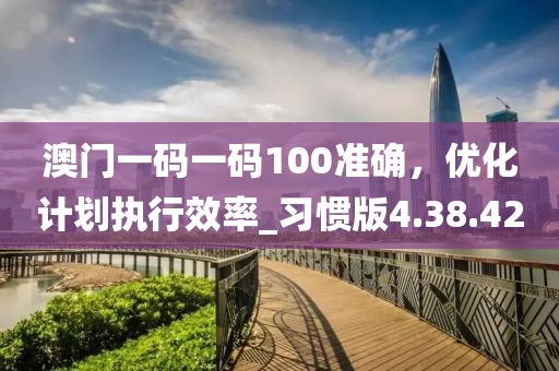 澳門一碼一碼100準確，優化計劃執行效率_習慣版4.38.42