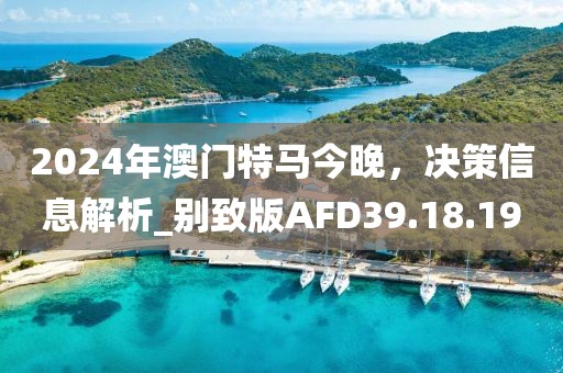 2024年澳門特馬今晚，決策信息解析_別致版AFD39.18.19