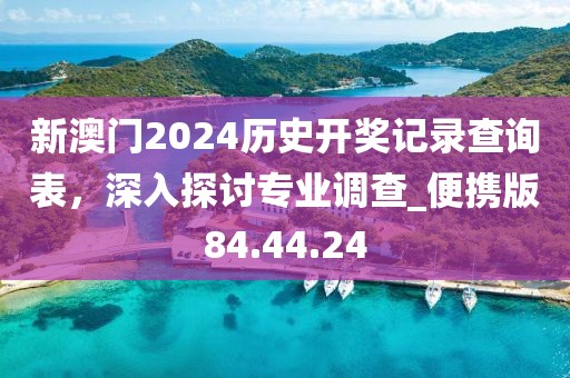 新澳門2024歷史開獎記錄查詢表，深入探討專業調查_便攜版84.44.24