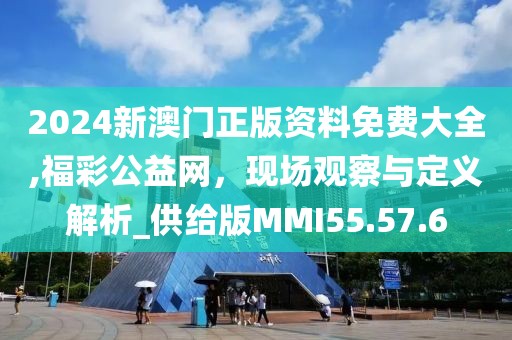 2024新澳門正版資料免費大全,福彩公益網，現場觀察與定義解析_供給版MMI55.57.6