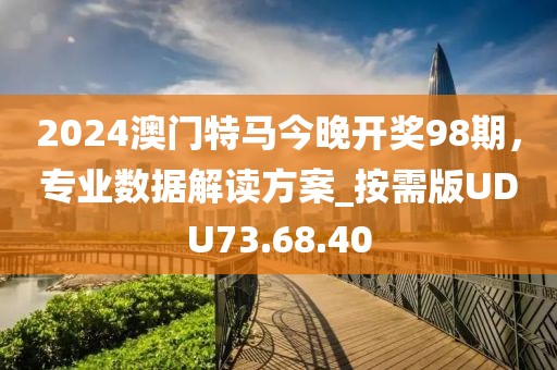 2024澳門特馬今晚開獎98期，專業數據解讀方案_按需版UDU73.68.40