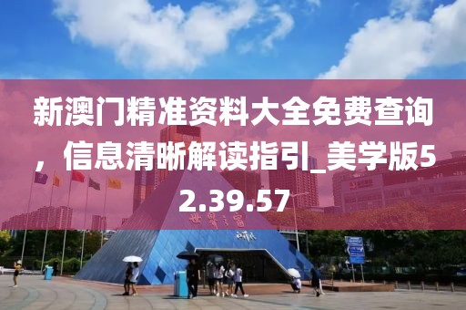 新澳門精準資料大全免費查詢，信息清晰解讀指引_美學版52.39.57