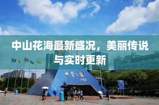中山花海最新盛況，美麗傳說與實時更新