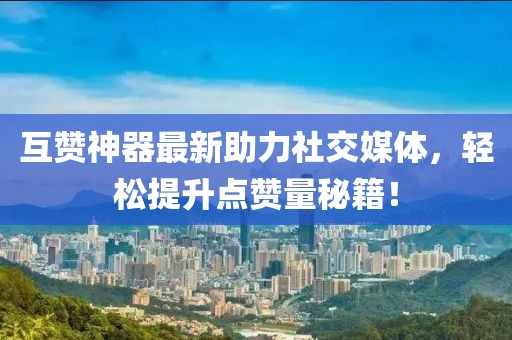 互贊神器最新助力社交媒體，輕松提升點贊量秘籍！