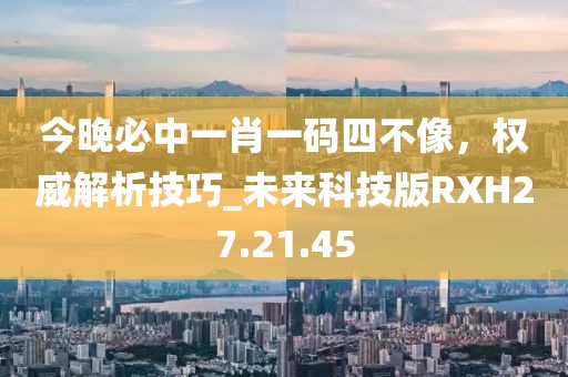 今晚必中一肖一碼四不像，權威解析技巧_未來科技版RXH27.21.45