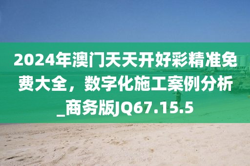 2024年澳門天天開好彩精準免費大全，數字化施工案例分析_商務版JQ67.15.5