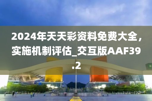 2024年天天彩資料免費大全，實施機制評估_交互版AAF39.2