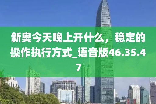 新奧今天晚上開什么，穩定的操作執行方式_語音版46.35.47