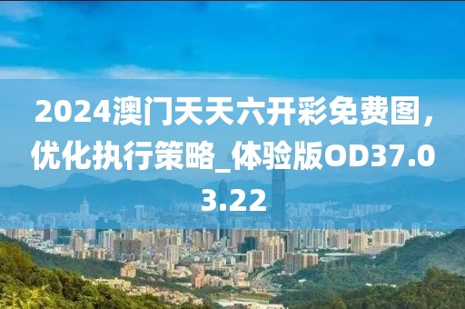 2024澳門天天六開彩免費圖，優化執行策略_體驗版OD37.03.22