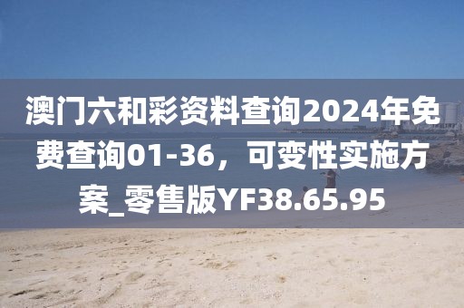 澳門六和彩資料查詢2024年免費查詢01-36，可變性實施方案_零售版YF38.65.95