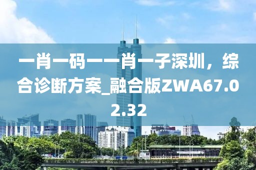 一肖一碼一一肖一子深圳，綜合診斷方案_融合版ZWA67.02.32