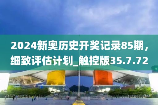 2024新奧歷史開獎記錄85期，細致評估計劃_觸控版35.7.72