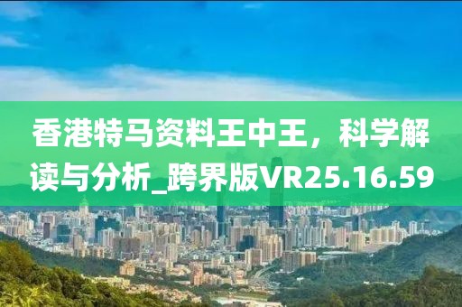 香港特馬資料王中王，科學解讀與分析_跨界版VR25.16.59