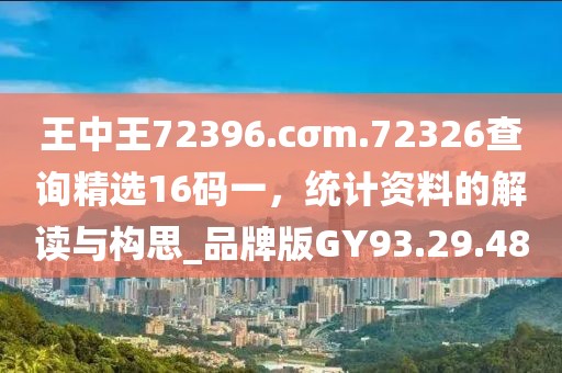 王中王72396.cσm.72326查詢精選16碼一，統計資料的解讀與構思_品牌版GY93.29.48